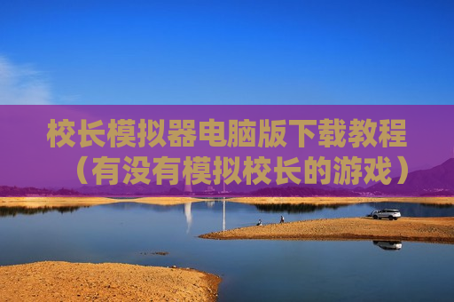 校长模拟器电脑版下载教程（有没有模拟校长的游戏）
