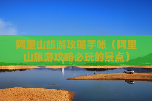 阿里山旅游攻略手帐（阿里山旅游攻略必玩的景点）