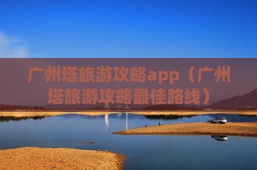 广州塔旅游攻略app（广州塔旅游攻略最佳路线）