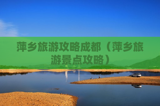 萍乡旅游攻略成都（萍乡旅游景点攻略）