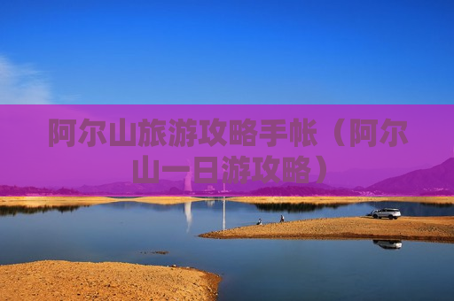 阿尔山旅游攻略手帐（阿尔山一日游攻略）