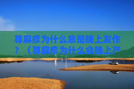荨麻疹为什么总是晚上发作？（荨麻疹为什么会晚上严重?）