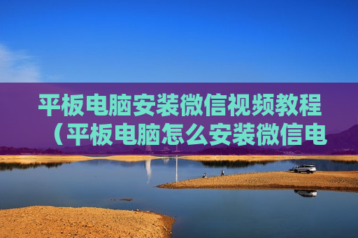 平板电脑安装微信视频教程（平板电脑怎么安装微信电脑版）
