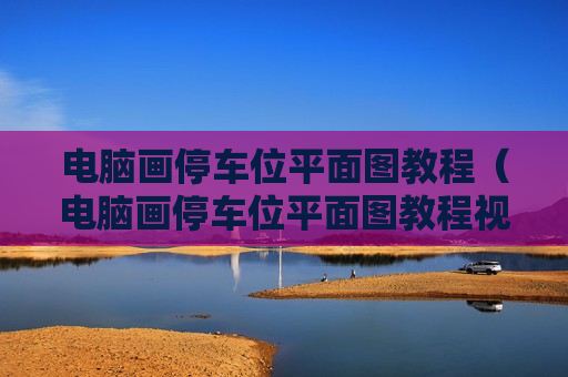 电脑画停车位平面图教程（电脑画停车位平面图教程视频）
