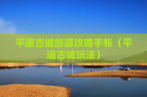 平遥古城旅游攻略手帐（平遥古城玩法）
