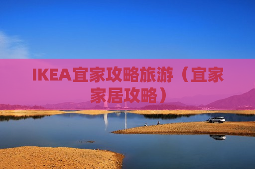 IKEA宜家攻略旅游（宜家家居攻略）