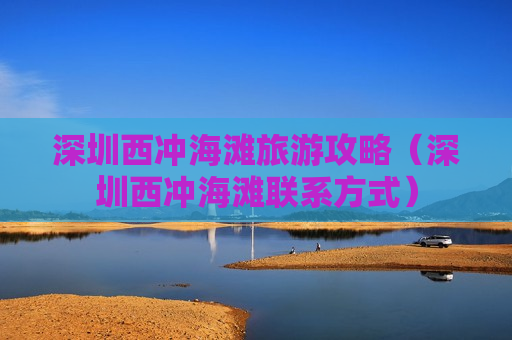 深圳西冲海滩旅游攻略（深圳西冲海滩联系方式）