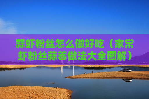 蒜虾粉丝怎么做好吃（家常虾粉丝蒜蓉做法大全图解）