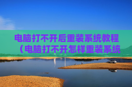 电脑打不开后重装系统教程（电脑打不开怎样重装系统）