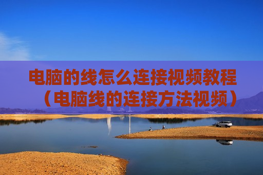 电脑的线怎么连接视频教程（电脑线的连接方法视频）