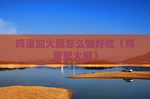 鸡蛋加火腿怎么做好吃（鸡蛋配火腿）