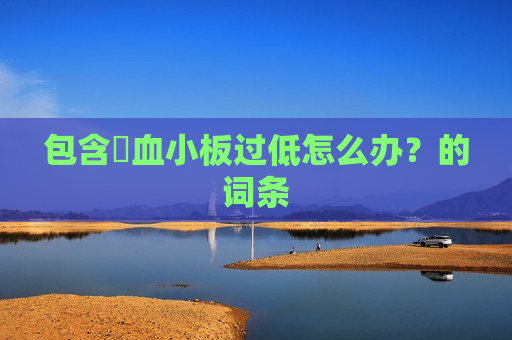 包含​血小板过低怎么办？的词条