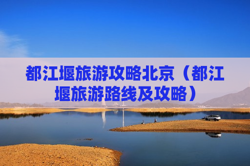 都江堰旅游攻略北京（都江堰旅游路线及攻略）