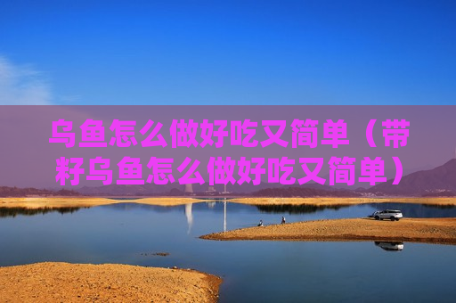乌鱼怎么做好吃又简单（带籽乌鱼怎么做好吃又简单）