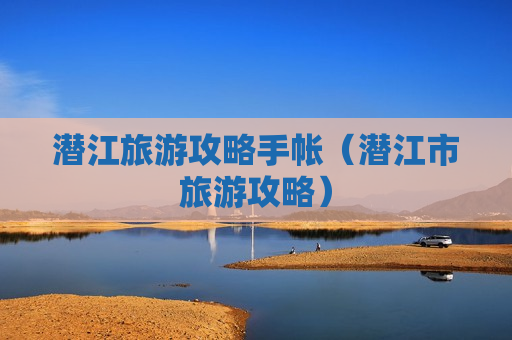 潜江旅游攻略手帐（潜江市旅游攻略）