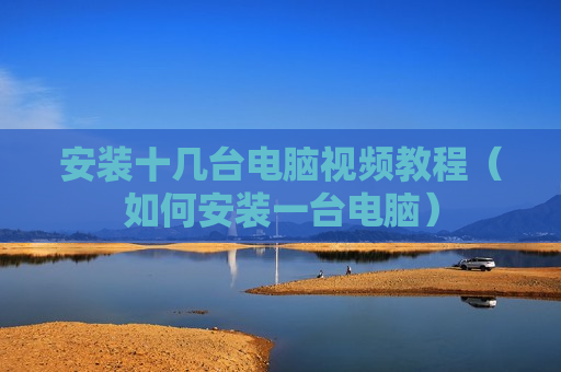 安装十几台电脑视频教程（如何安装一台电脑）