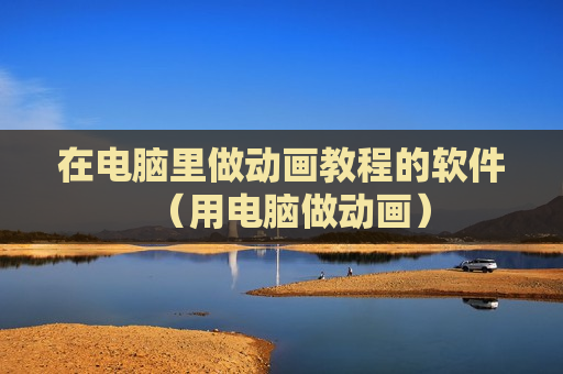 在电脑里做动画教程的软件（用电脑做动画）