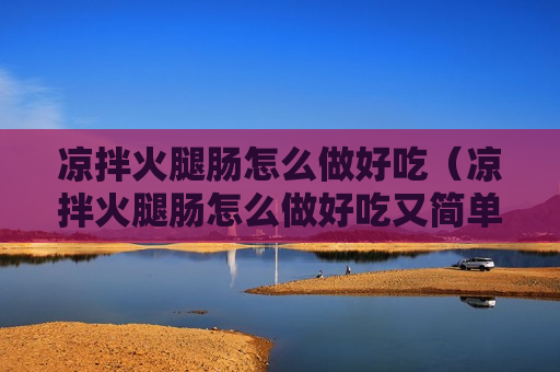 凉拌火腿肠怎么做好吃（凉拌火腿肠怎么做好吃又简单）