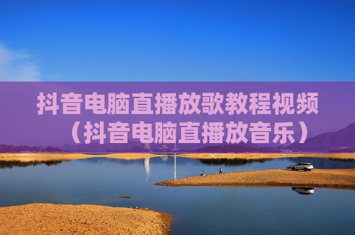 抖音电脑直播放歌教程视频（抖音电脑直播放音乐）