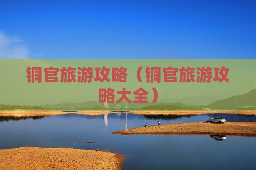 铜官旅游攻略（铜官旅游攻略大全）