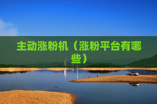 主动涨粉机（涨粉平台有哪些）