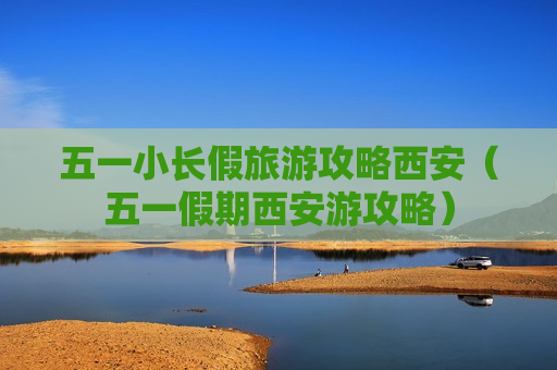 五一小长假旅游攻略西安（五一假期西安游攻略）