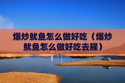 爆炒鱿鱼怎么做好吃（爆炒鱿鱼怎么做好吃去腥）