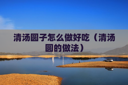 清汤圆子怎么做好吃（清汤圆的做法）