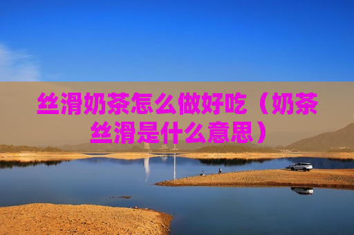 丝滑奶茶怎么做好吃（奶茶丝滑是什么意思）