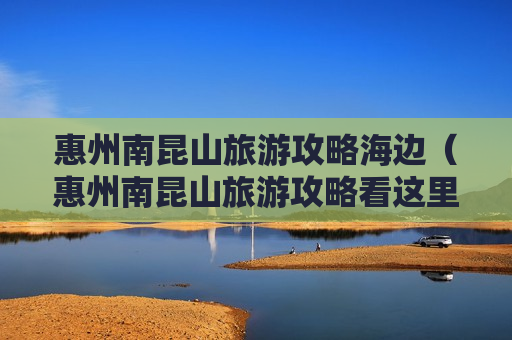 惠州南昆山旅游攻略海边（惠州南昆山旅游攻略看这里）