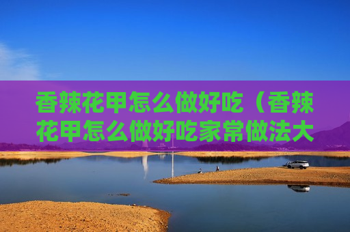 香辣花甲怎么做好吃（香辣花甲怎么做好吃家常做法大全）