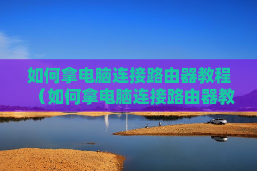 如何拿电脑连接路由器教程（如何拿电脑连接路由器教程视频）
