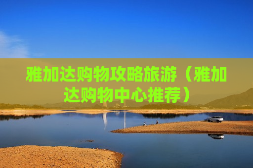 雅加达购物攻略旅游（雅加达购物中心推荐）