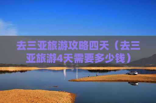 去三亚旅游攻略四天（去三亚旅游4天需要多少钱）