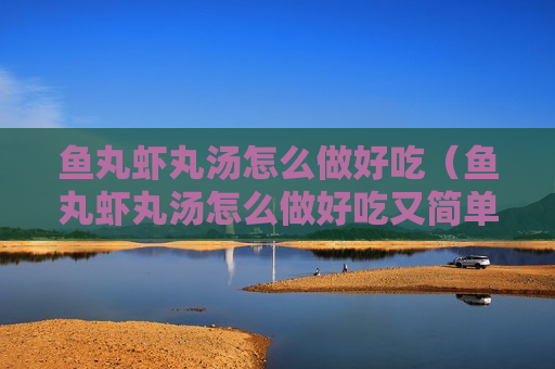 鱼丸虾丸汤怎么做好吃（鱼丸虾丸汤怎么做好吃又简单窍门）
