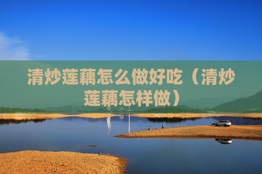 清炒莲藕怎么做好吃（清炒莲藕怎样做）
