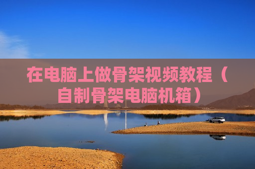 在电脑上做骨架视频教程（自制骨架电脑机箱）