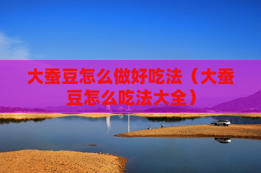 大蚕豆怎么做好吃法（大蚕豆怎么吃法大全）
