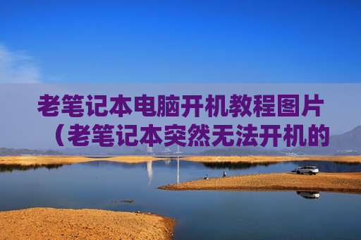 老笔记本电脑开机教程图片（老笔记本突然无法开机的原因）
