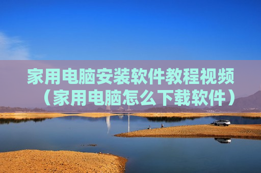 家用电脑安装软件教程视频（家用电脑怎么下载软件）