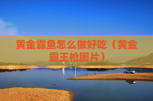 黄金霸鱼怎么做好吃（黄金霸王枪图片）