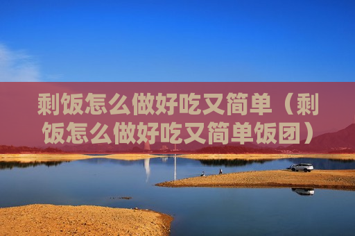 剩饭怎么做好吃又简单（剩饭怎么做好吃又简单饭团）