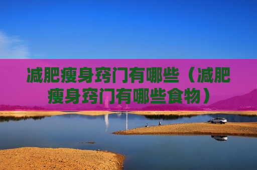 减肥瘦身窍门有哪些（减肥瘦身窍门有哪些食物）