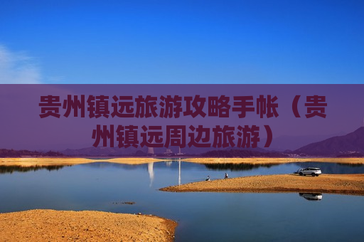 贵州镇远旅游攻略手帐（贵州镇远周边旅游）