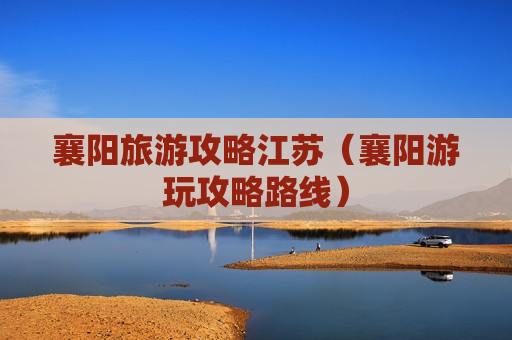 襄阳旅游攻略江苏（襄阳游玩攻略路线）