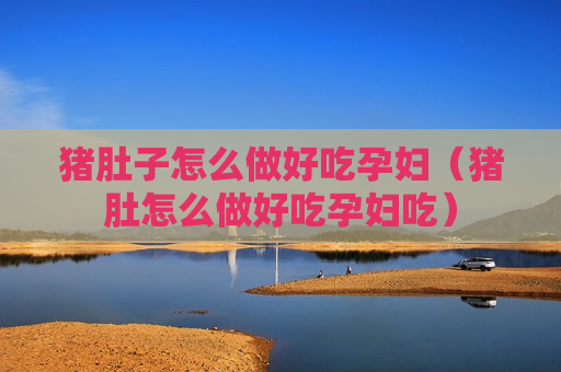 猪肚子怎么做好吃孕妇（猪肚怎么做好吃孕妇吃）