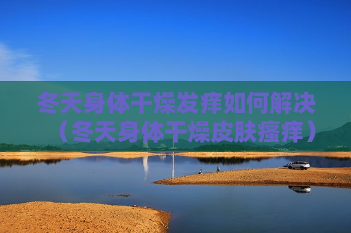 冬天身体干燥发痒如何解决（冬天身体干燥皮肤瘙痒）