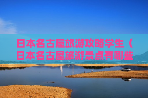 日本名古屋旅游攻略学生（日本名古屋旅游景点有哪些地方）