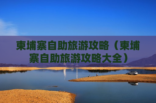 柬埔寨自助旅游攻略（柬埔寨自助旅游攻略大全）