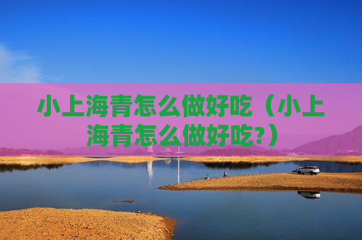 小上海青怎么做好吃（小上海青怎么做好吃?）